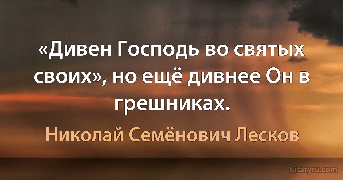 «Дивен Господь во святых своих», но ещё дивнее Он в грешниках. (Николай Семёнович Лесков)