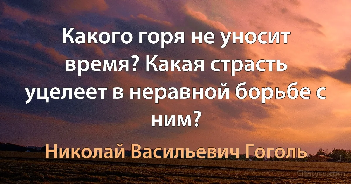 Какого горя не уносит время? Какая страсть уцелеет в неравной борьбе с ним? (Николай Васильевич Гоголь)