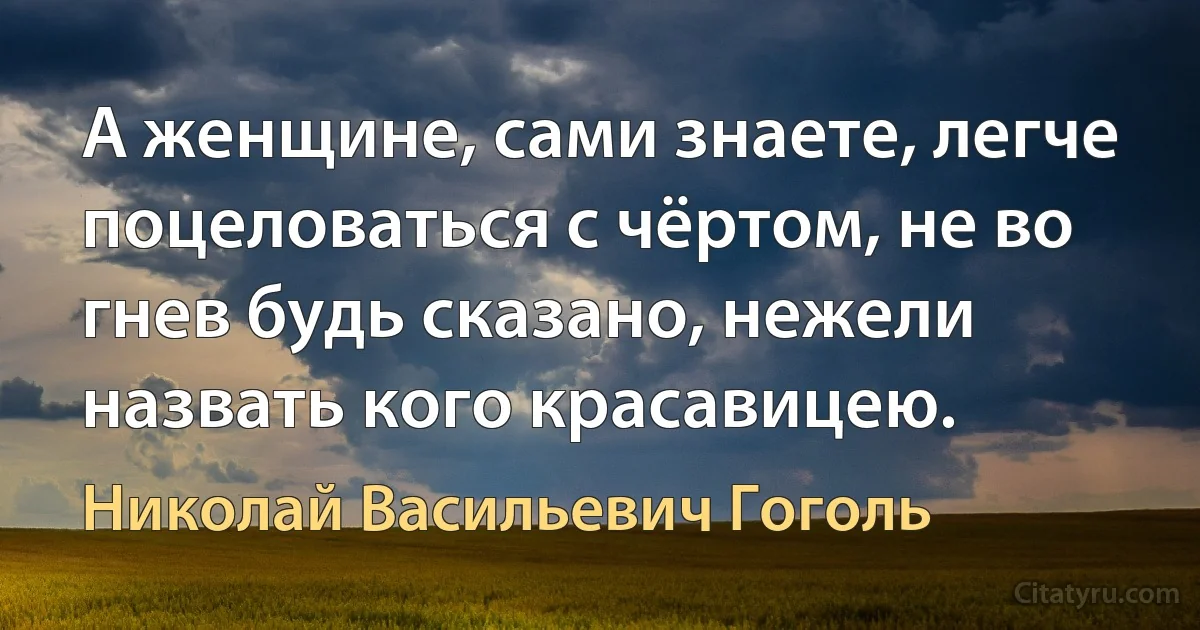 А женщине, сами знаете, легче поцеловаться с чёртом, не во гнев будь сказано, нежели назвать кого красавицею. (Николай Васильевич Гоголь)