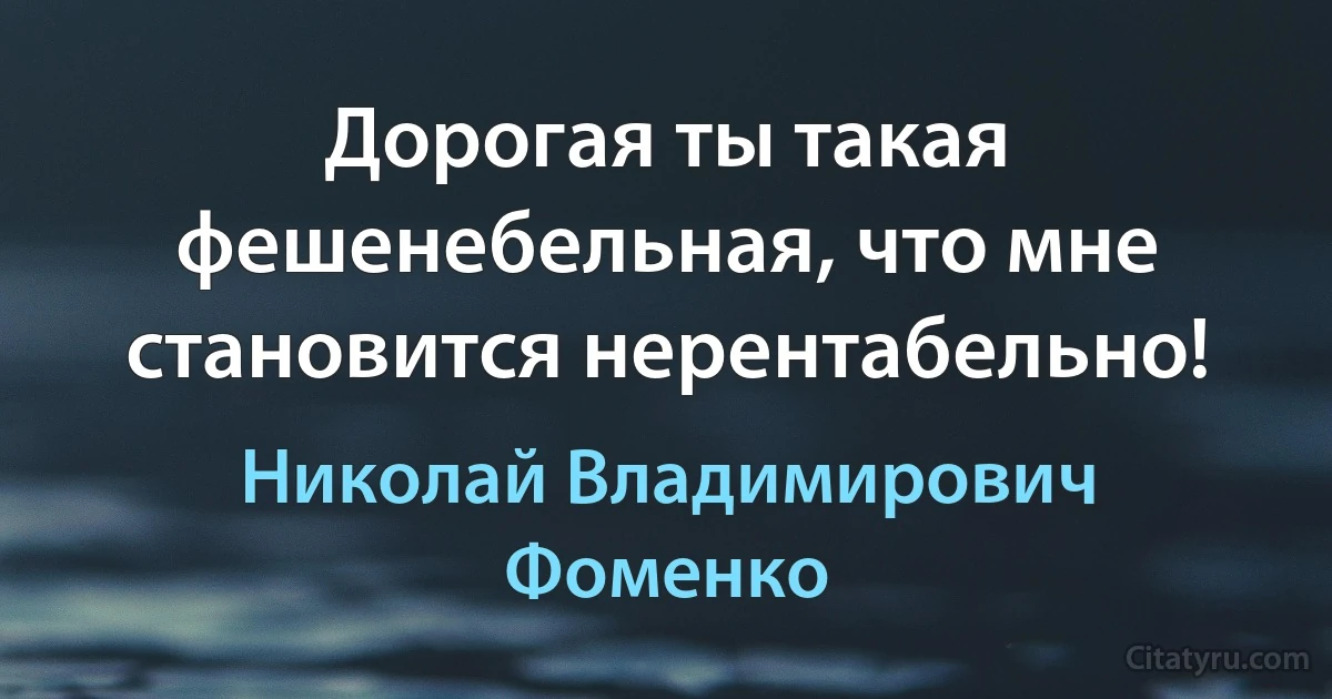 Дорогая ты такая фешенебельная, что мне становится нерентабельно! (Николай Владимирович Фоменко)