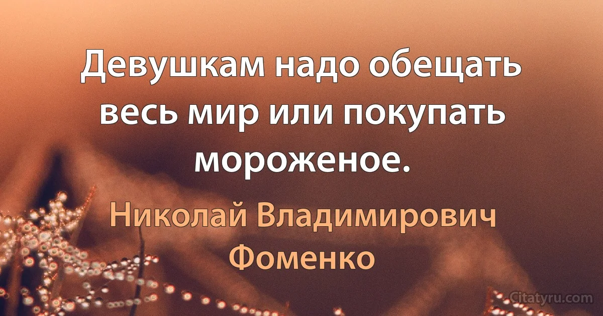 Девушкам надо обещать весь мир или покупать мороженое. (Николай Владимирович Фоменко)