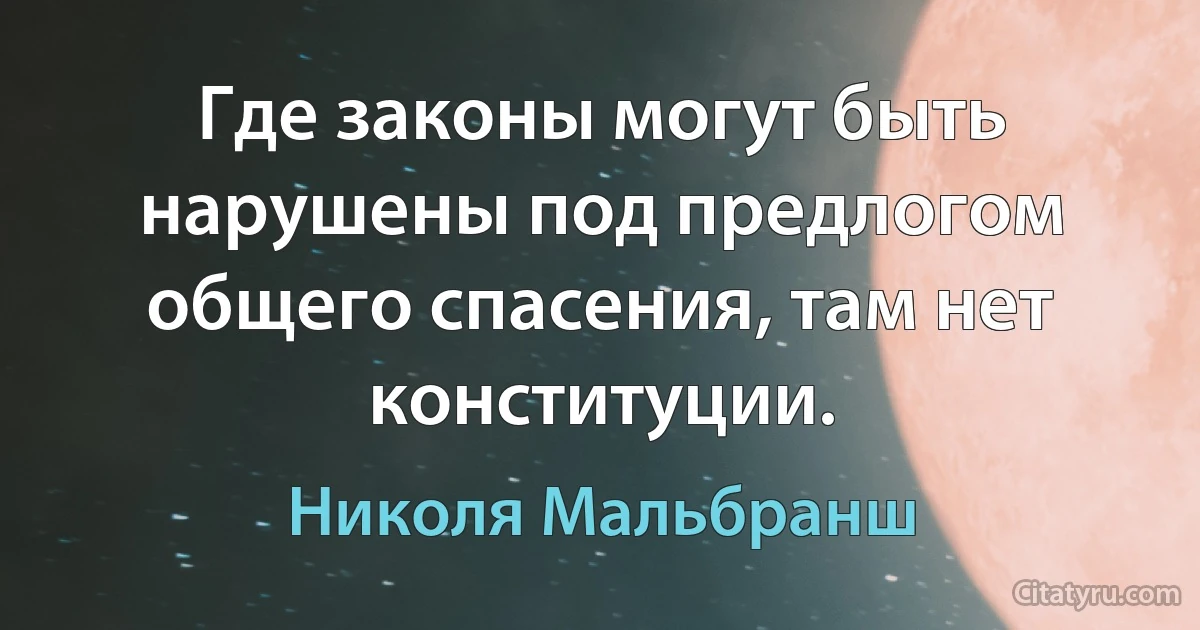 Где законы могут быть нарушены под предлогом общего спасения, там нет конституции. (Николя Мальбранш)