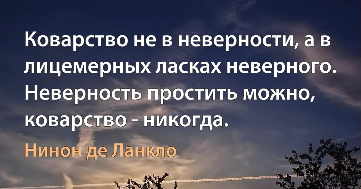 Коварство не в неверности, а в лицемерных ласках неверного. Неверность простить можно, коварство - никогда. (Нинон де Ланкло)