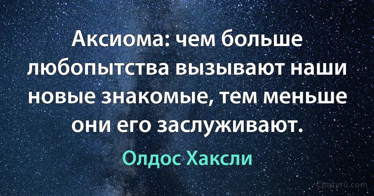 Аксиома: чем больше любопытства вызывают наши новые знакомые, тем меньше они его заслуживают. (Олдос Хаксли)