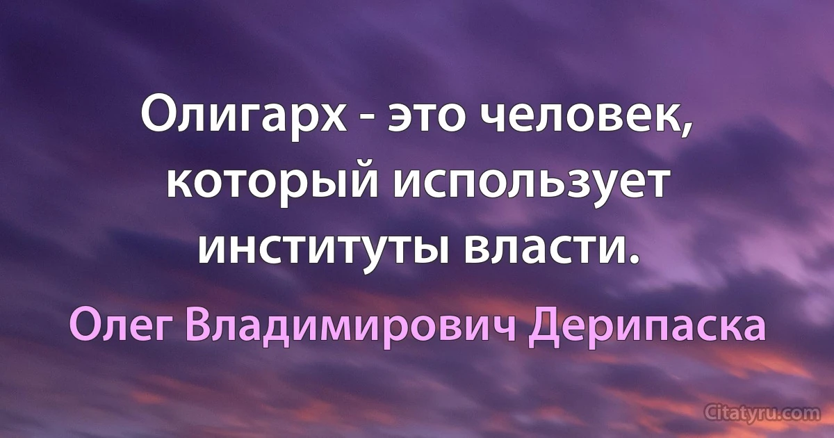 Олигарх - это человек, который использует институты власти. (Олег Владимирович Дерипаска)