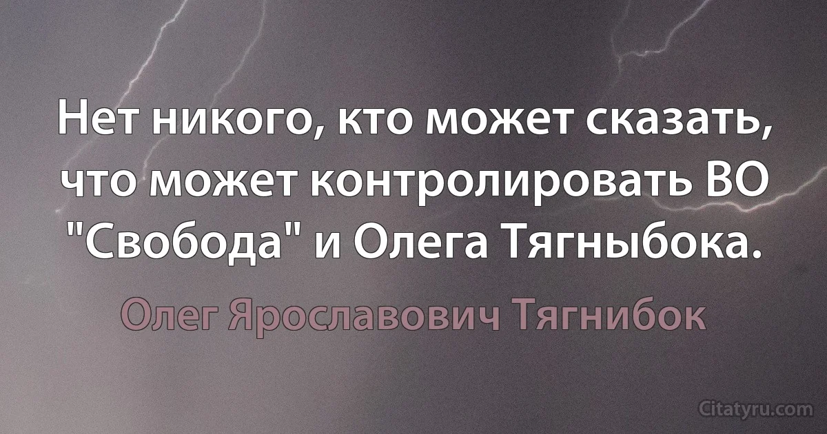 Нет никого, кто может сказать, что может контролировать ВО "Свобода" и Олега Тягныбока. (Олег Ярославович Тягнибок)