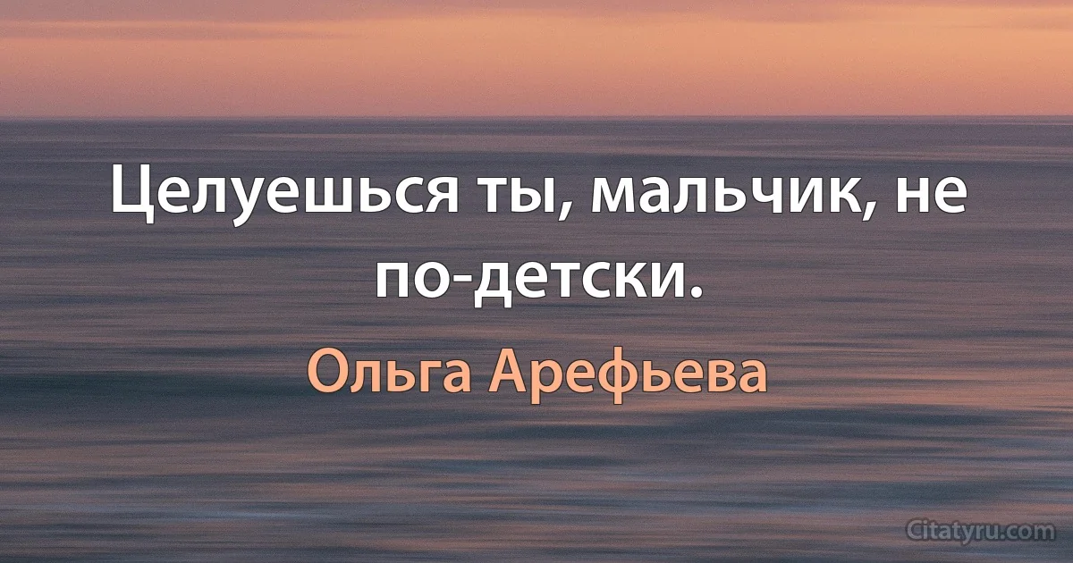 Целуешься ты, мальчик, не по-детски. (Ольга Арефьева)