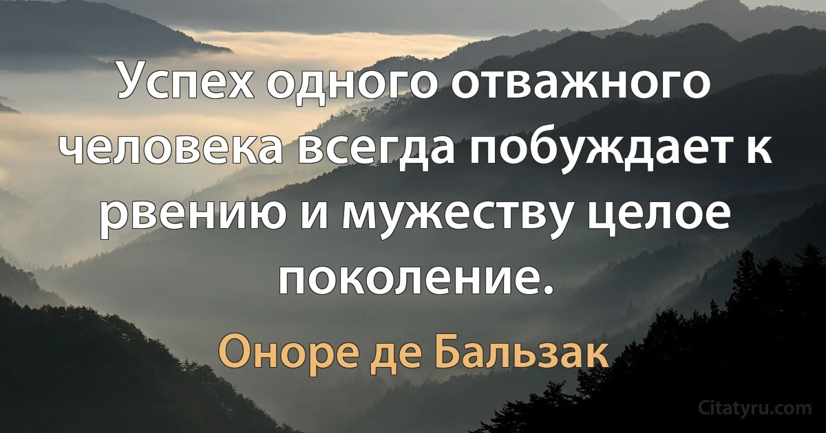 Успех одного отважного человека всегда побуждает к рвению и мужеству целое поколение. (Оноре де Бальзак)