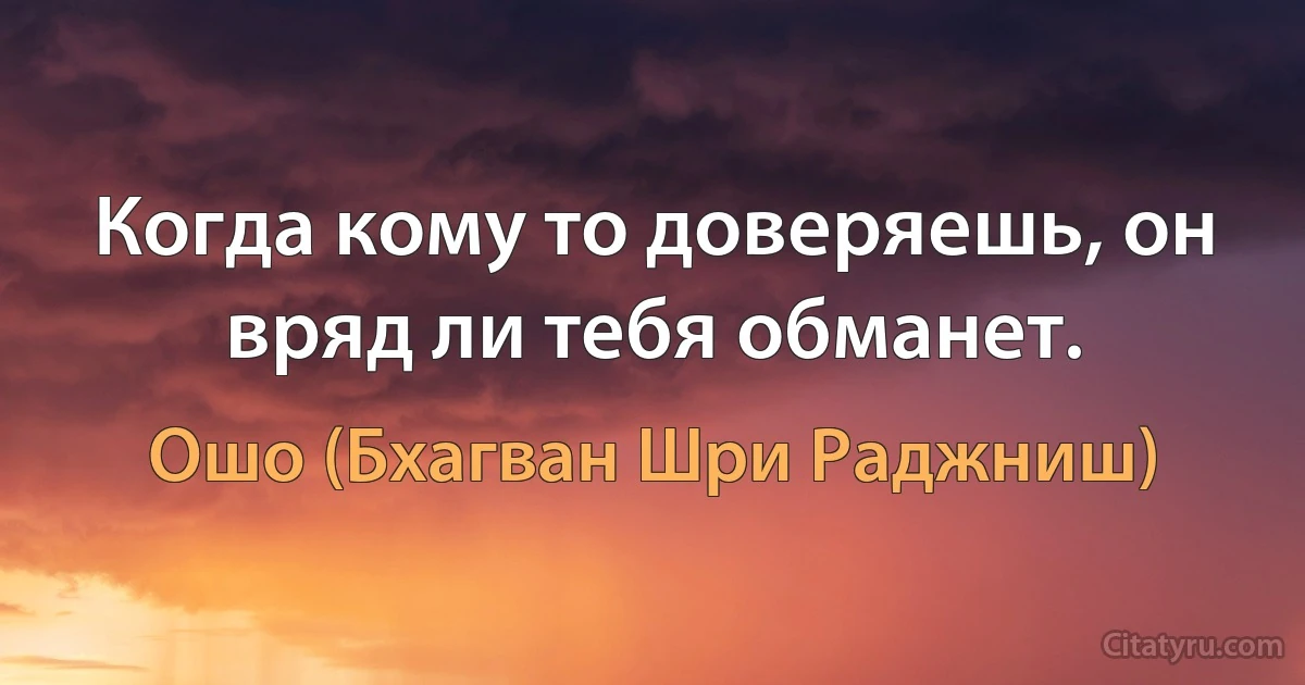 Когда кому то доверяешь, он вряд ли тебя обманет. (Ошо (Бхагван Шри Раджниш))