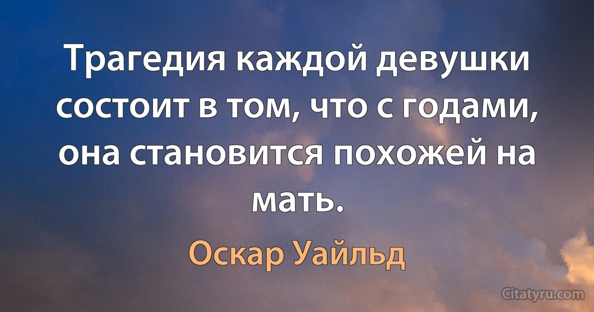 Трагедия каждой девушки состоит в том, что с годами, она становится похожей на мать. (Оскар Уайльд)