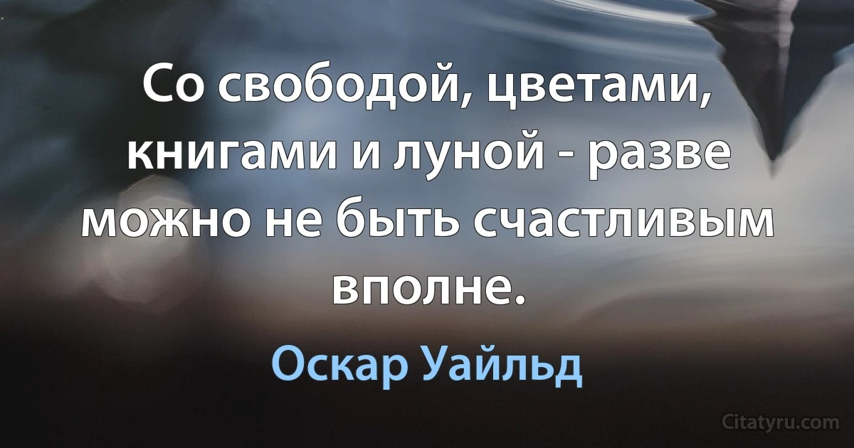 Со свободой, цветами, книгами и луной - разве можно не быть счастливым вполне. (Оскар Уайльд)