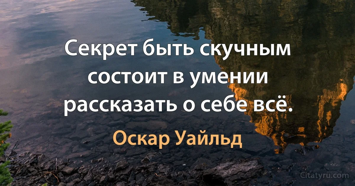 Секрет быть скучным состоит в умении рассказать о себе всё. (Оскар Уайльд)