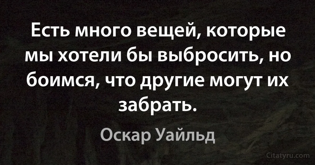 Есть много вещей, которые мы хотели бы выбросить, но боимся, что другие могут их забрать. (Оскар Уайльд)