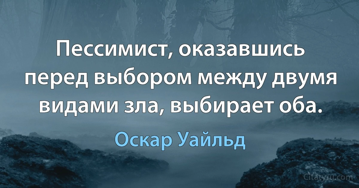 Пессимист, оказавшись перед выбором между двумя видами зла, выбирает оба. (Оскар Уайльд)