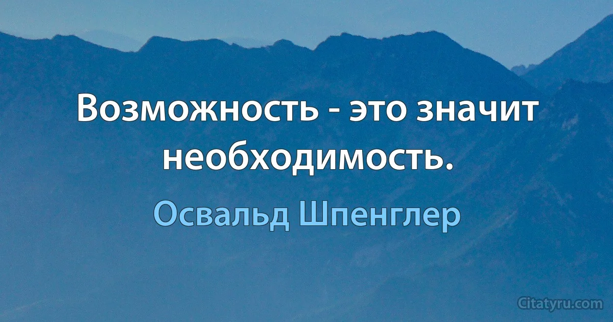 Возможность - это значит необходимость. (Освальд Шпенглер)