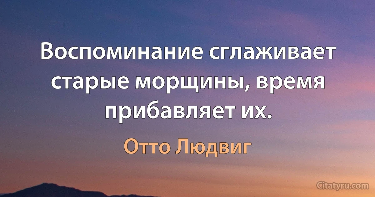 Воспоминание сглаживает старые морщины, время прибавляет их. (Отто Людвиг)