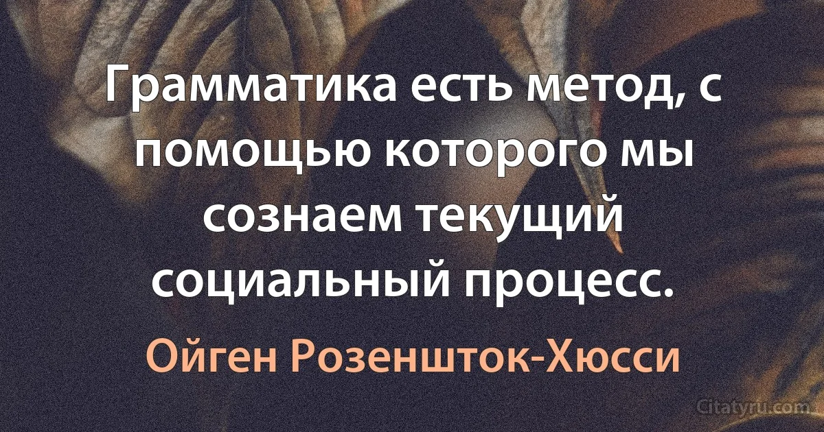 Грамматика есть метод, с помощью которого мы сознаем текущий социальный процесс. (Ойген Розеншток-Хюсси)