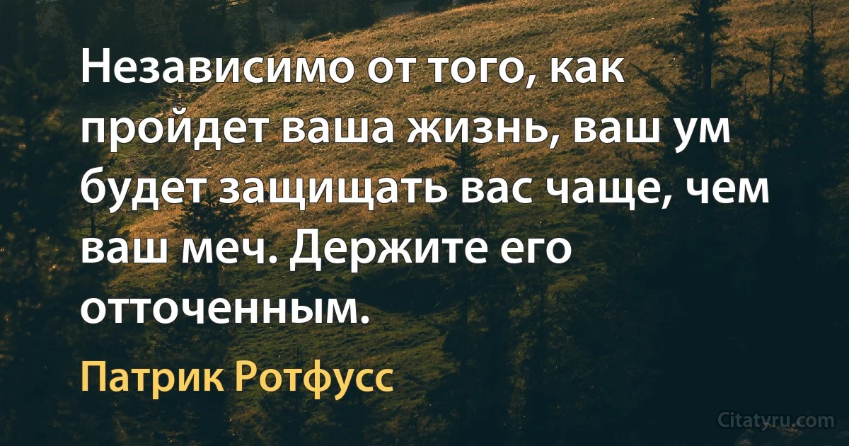 Независимо от того, как пройдет ваша жизнь, ваш ум будет защищать вас чаще, чем ваш меч. Держите его отточенным. (Патрик Ротфусс)