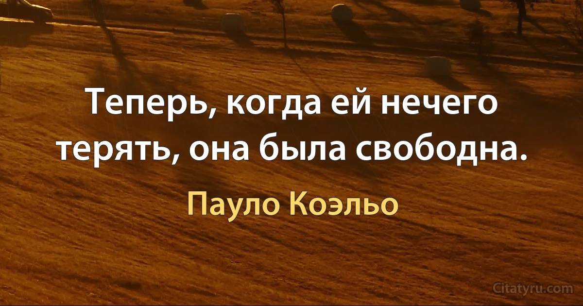 Теперь, когда ей нечего терять, она была свободна. (Пауло Коэльо)