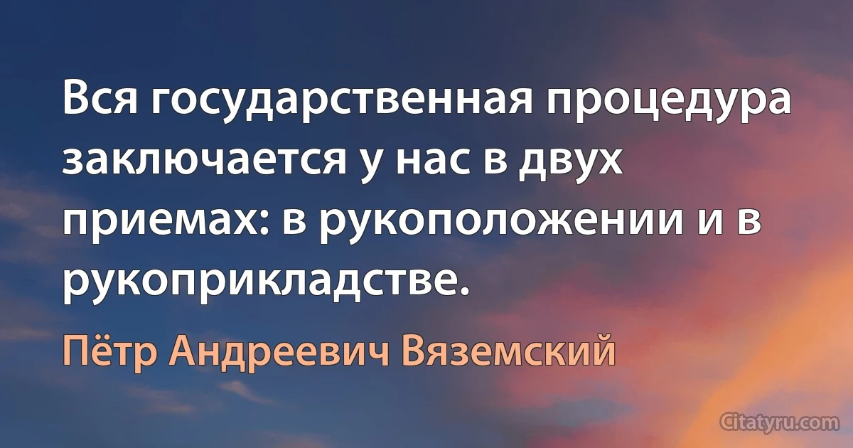 Вся государственная процедура заключается у нас в двух приемах: в рукоположении и в рукоприкладстве. (Пётр Андреевич Вяземский)