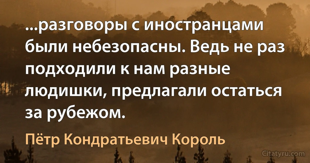 ...разговоры с иностранцами были небезопасны. Ведь не раз подходили к нам разные людишки, предлагали остаться за рубежом. (Пётр Кондратьевич Король)