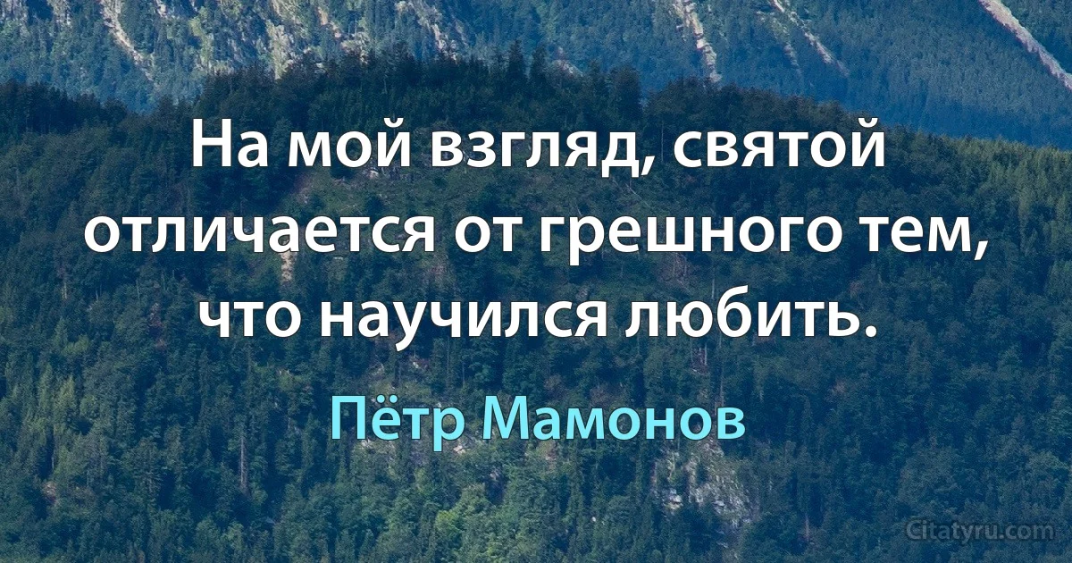 На мой взгляд, святой отличается от грешного тем, что научился любить. (Пётр Мамонов)