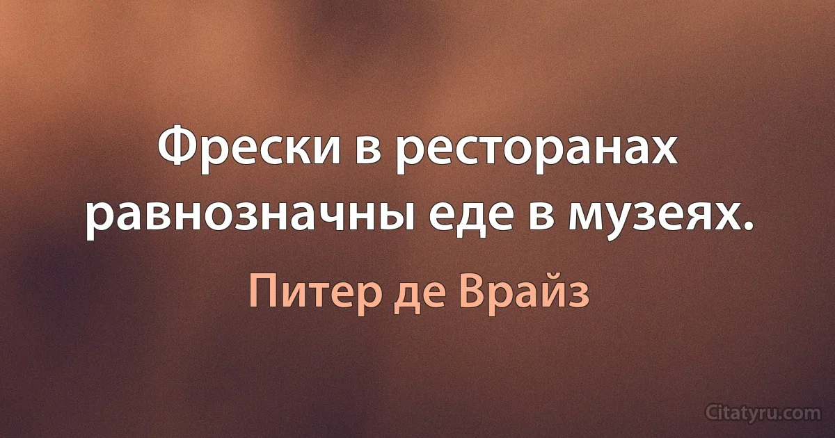 Фрески в ресторанах равнозначны еде в музеях. (Питер де Врайз)