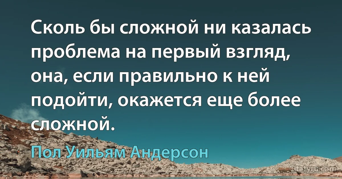 Сколь бы сложной ни казалась проблема на первый взгляд, она, если правильно к ней подойти, окажется еще более сложной. (Пол Уильям Андерсон)