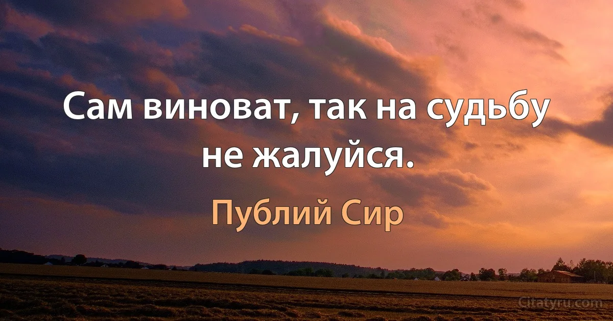 Сам виноват, так на судьбу не жалуйся. (Публий Сир)