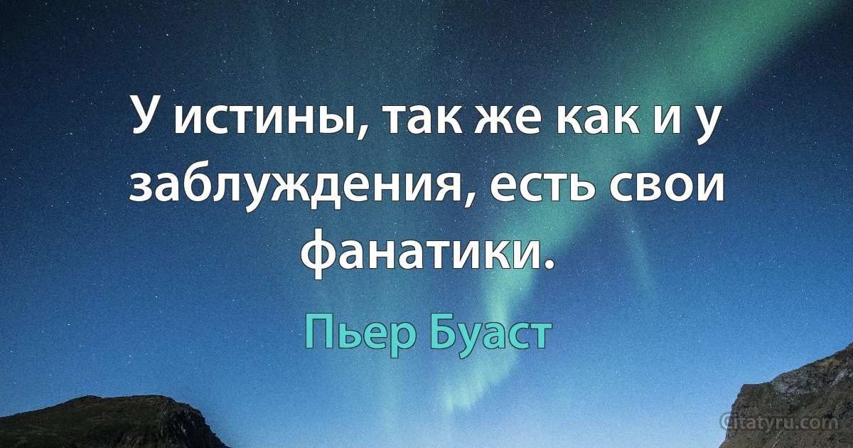 У истины, так же как и у заблуждения, есть свои фанатики. (Пьер Буаст)