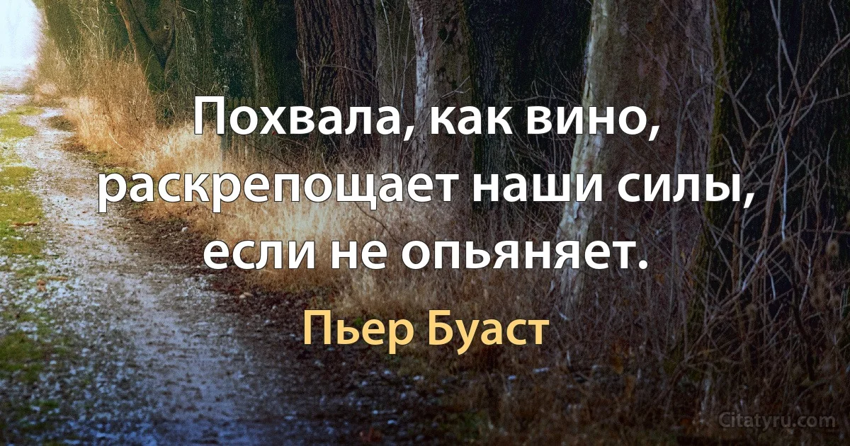 Похвала, как вино, раскрепощает наши силы, если не опьяняет. (Пьер Буаст)