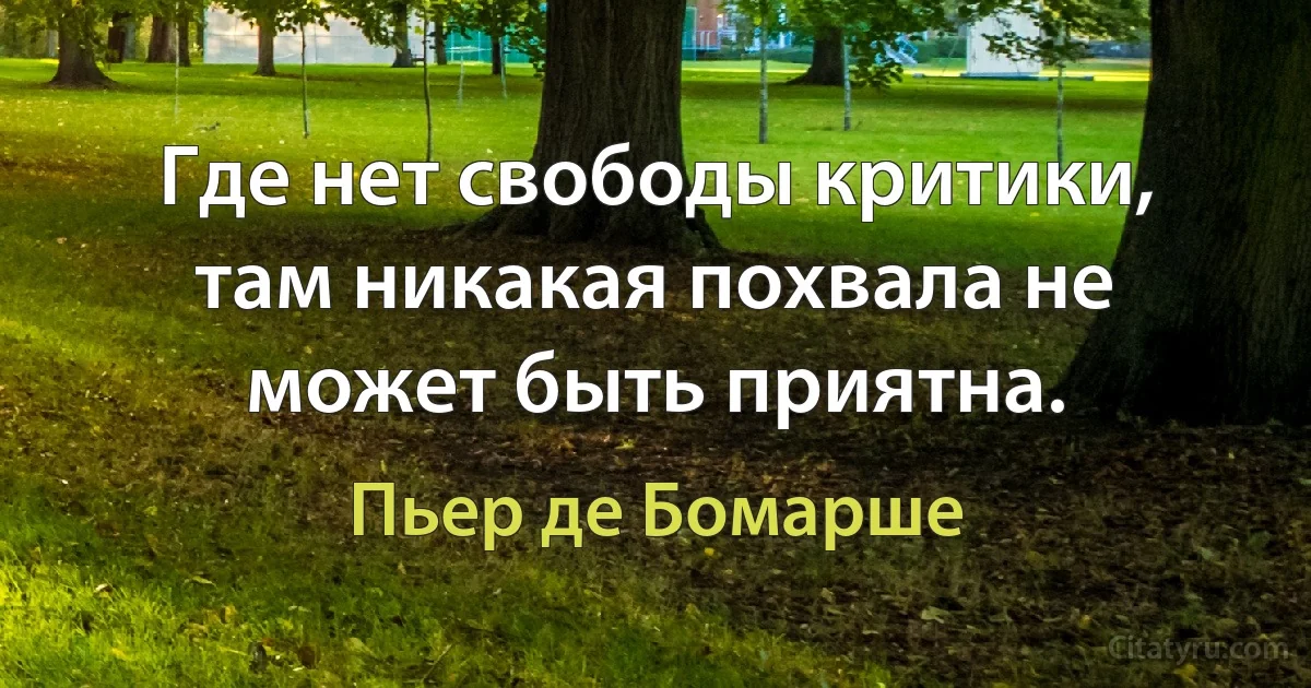 Где нет свободы критики, там никакая похвала не может быть приятна. (Пьер де Бомарше)