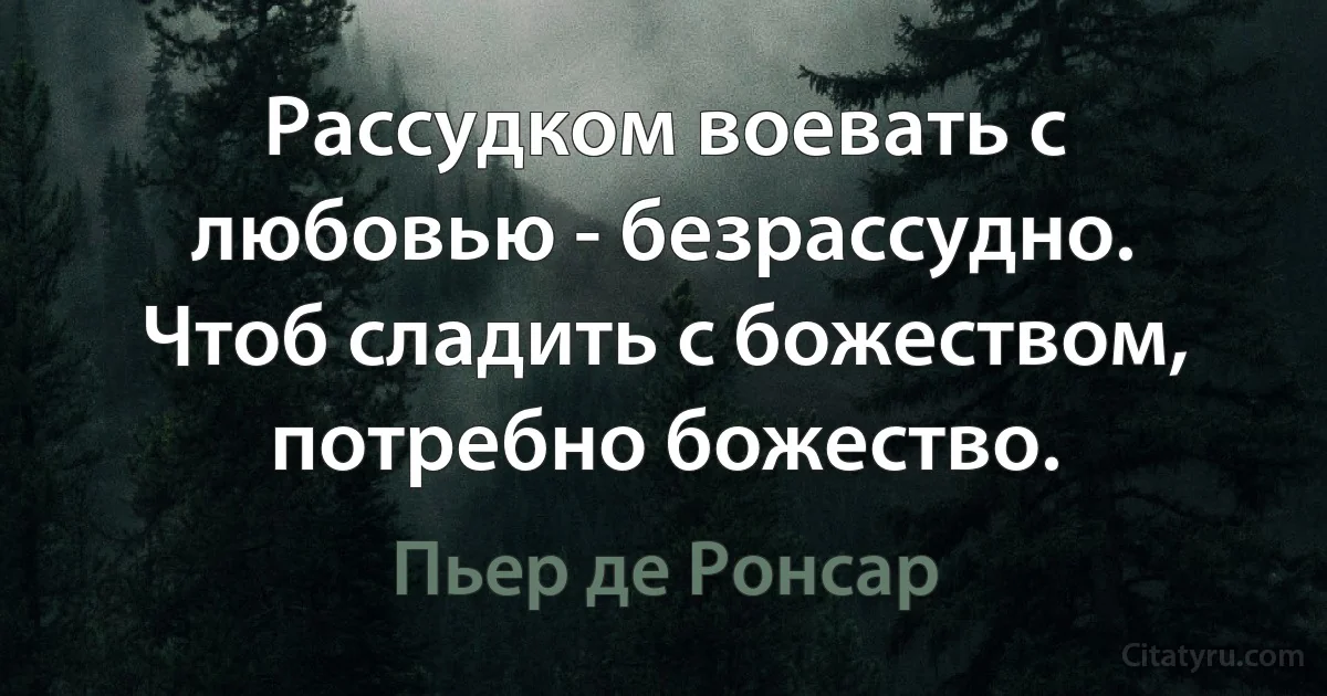 Рассудком воевать с любовью - безрассудно.
Чтоб сладить с божеством, потребно божество. (Пьер де Ронсар)