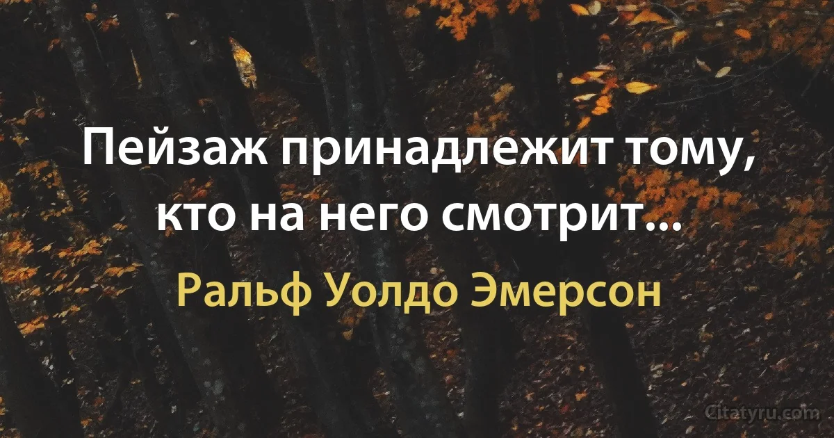 Пейзаж принадлежит тому, кто на него смотрит... (Ральф Уолдо Эмерсон)