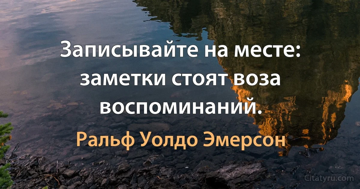 Записывайте на месте: заметки стоят воза воспоминаний. (Ральф Уолдо Эмерсон)