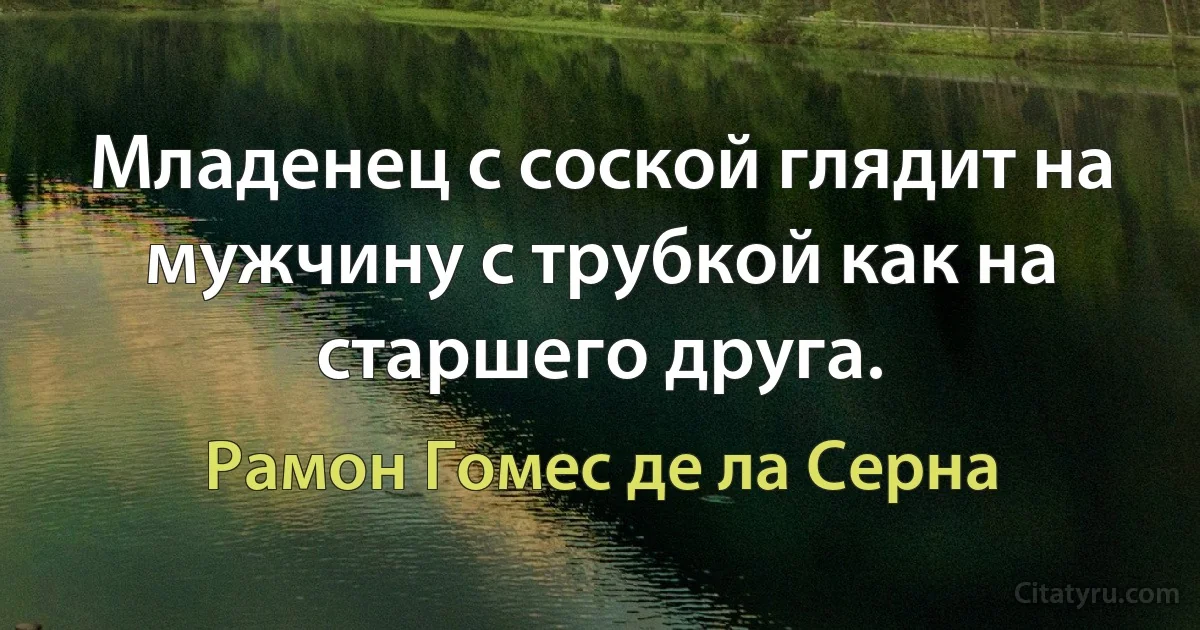 Младенец с соской глядит на мужчину с трубкой как на старшего друга. (Рамон Гомес де ла Серна)