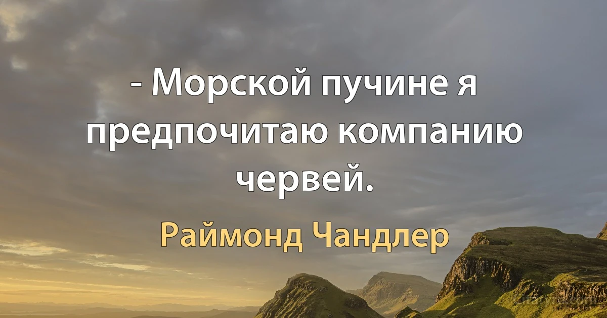 - Морской пучине я предпочитаю компанию червей. (Раймонд Чандлер)