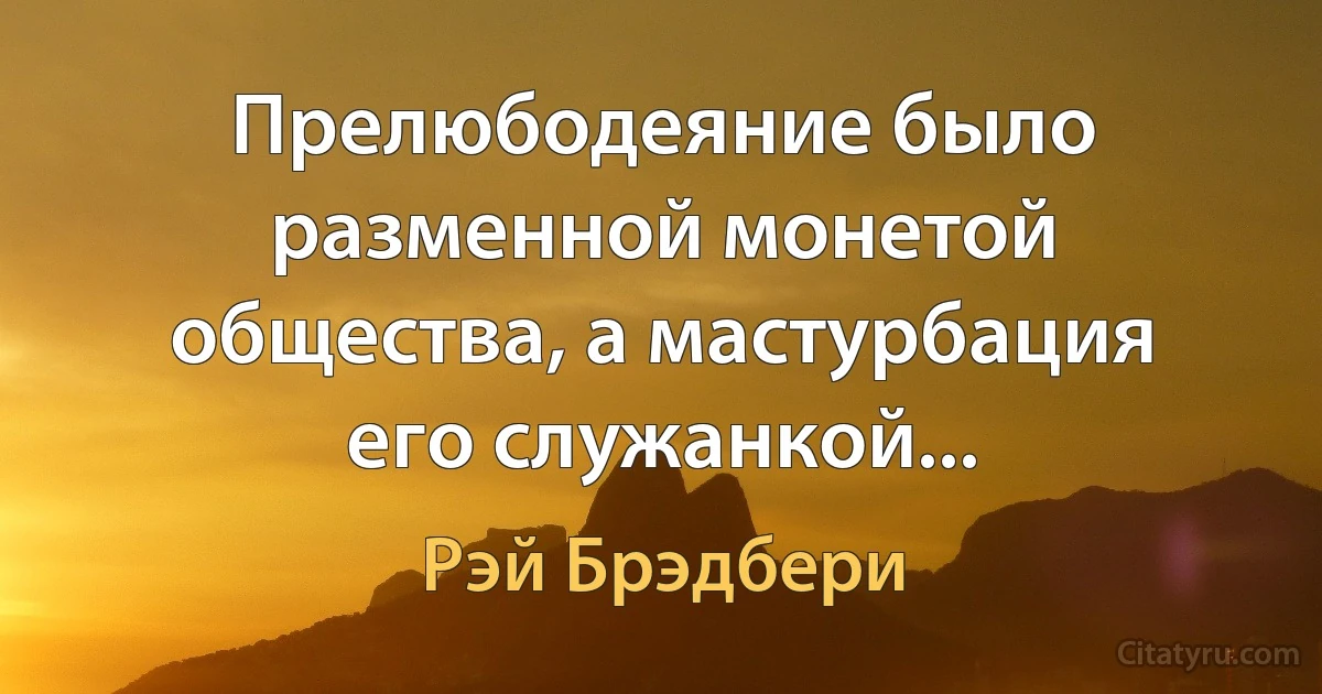 Прелюбодеяние было разменной монетой общества, а мастурбация его служанкой... (Рэй Брэдбери)