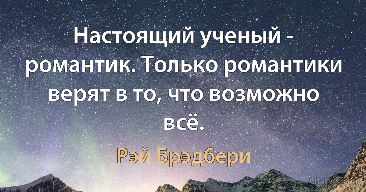 Настоящий ученый - романтик. Только романтики верят в то, что возможно всё. (Рэй Брэдбери)