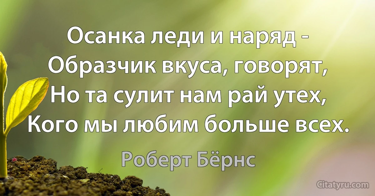 Осанка леди и наряд -
Образчик вкуса, говорят,
Но та сулит нам рай утех,
Кого мы любим больше всех. (Роберт Бёрнс)