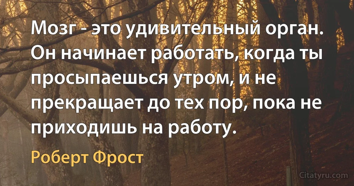 Мозг - это удивительный орган. Он начинает работать, когда ты просыпаешься утром, и не прекращает до тех пор, пока не приходишь на работу. (Роберт Фрост)