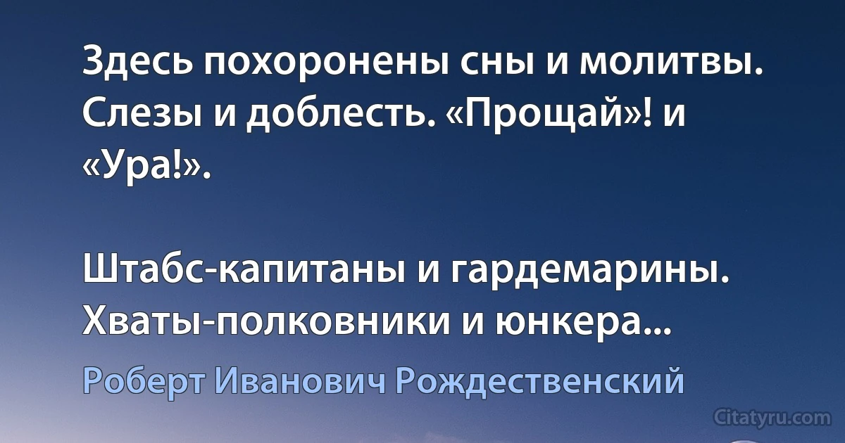 Здесь похоронены сны и молитвы. Слезы и доблесть. «Прощай»! и «Ура!».

Штабс-капитаны и гардемарины. Хваты-полковники и юнкера... (Роберт Иванович Рождественский)