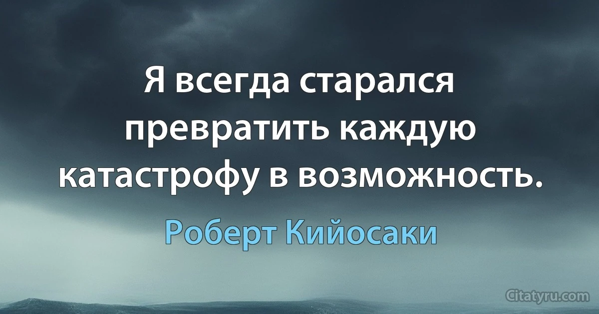 Я всегда старался превратить каждую катастрофу в возможность. (Роберт Кийосаки)