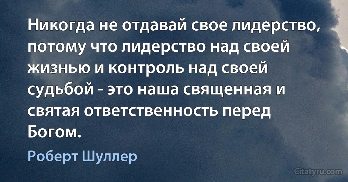 Никогда не отдавай свое лидерство, потому что лидерство над своей жизнью и контроль над своей судьбой - это наша священная и святая ответственность перед Богом. (Роберт Шуллер)