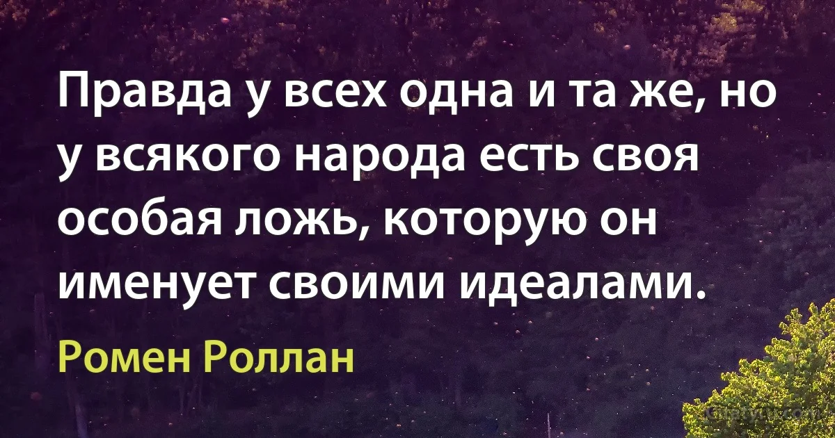 Правда у всех одна и та же, но у всякого народа есть своя особая ложь, которую он именует своими идеалами. (Ромен Роллан)