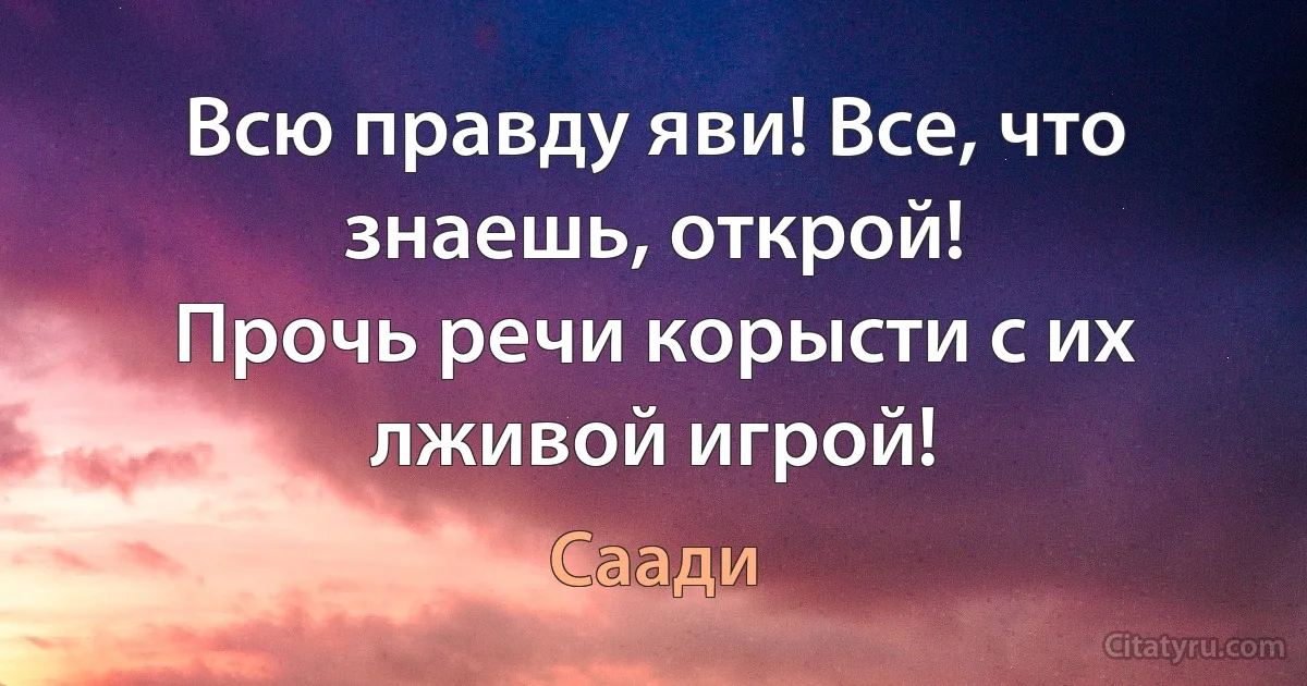 Всю правду яви! Все, что знаешь, открой!
Прочь речи корысти с их лживой игрой! (Саади)