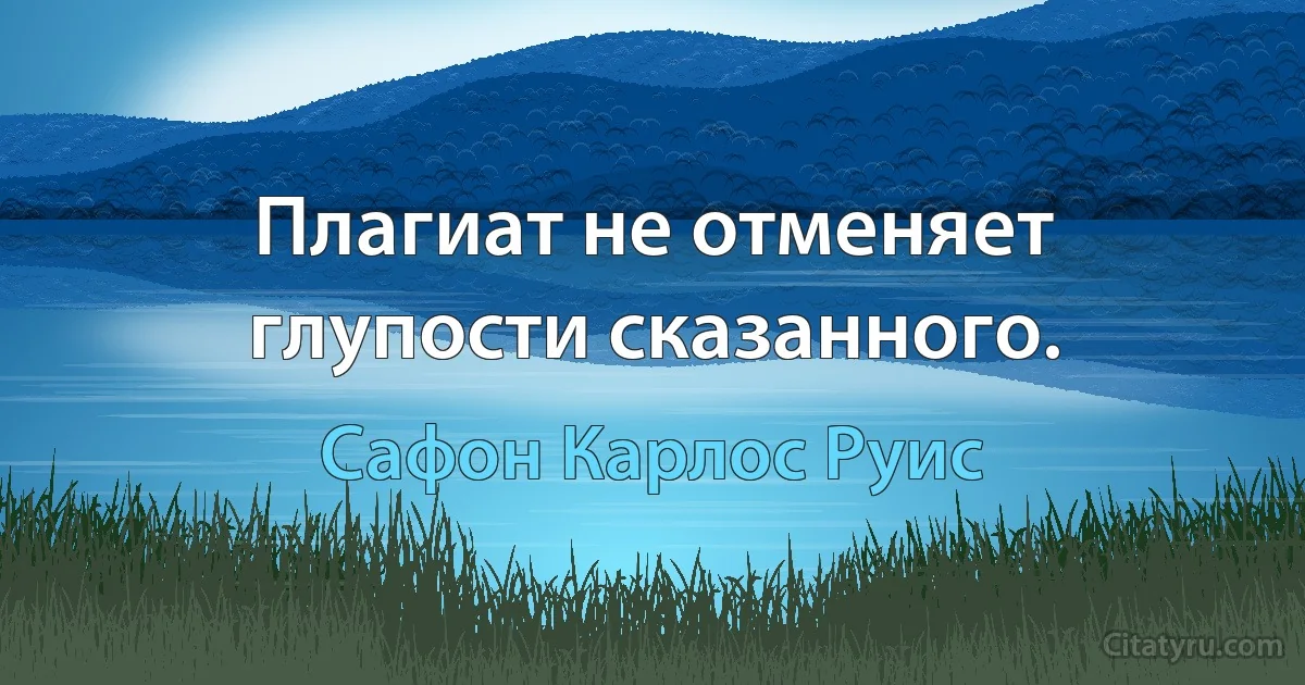 Плагиат не отменяет глупости сказанного. (Сафон Карлос Руис)