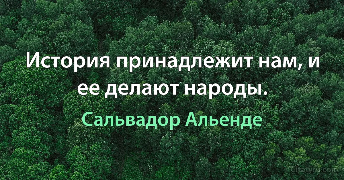 История принадлежит нам, и ее делают народы. (Сальвадор Альенде)