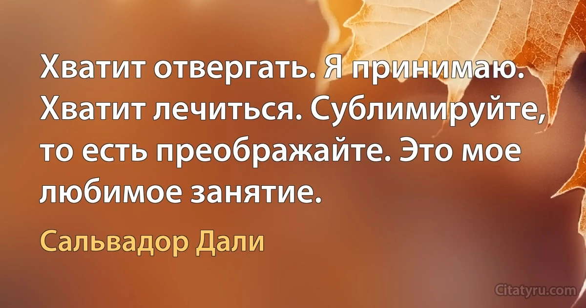 Хватит отвергать. Я принимаю. Хватит лечиться. Сублимируйте, то есть преображайте. Это мое любимое занятие. (Сальвадор Дали)