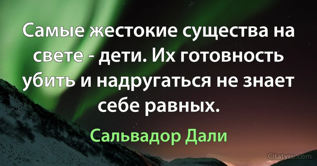 Самые жестокие существа на свете - дети. Их готовность убить и надругаться не знает себе равных. (Сальвадор Дали)